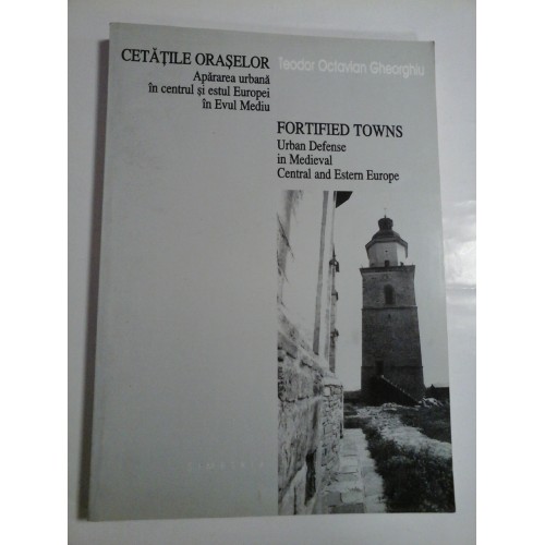 CETATILE ORASELOR Apararea urbana in centrul si estul Europei in Evul Mediu * FORTIFIED TOWNS Urban Defense in Medieval Central and Estern Europe - Teodor Octavian Gheorghiu CETATILE ORASELOR Apararea urbana in centrul si estul Europei in Evul Mediu * FORTIFIED TOWNS Urban Defense in Medieval Central and Estern Europe - Teodor Octavian Gheorghiu